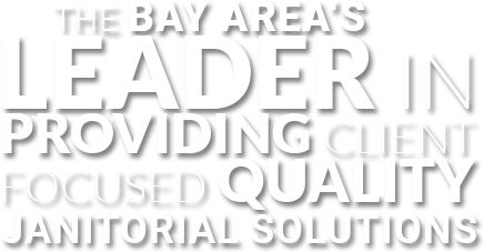 The Bay Area's Leader in Providing Client Focused Quality Janitorial Solutions The Bay Area's Leader in Providing Client Focused Quality Janitorial Solutions